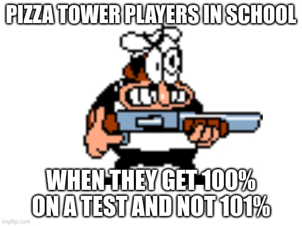 title | PIZZA TOWER PLAYERS IN SCHOOL; WHEN THEY GET 100% ON A TEST AND NOT 101% | image tagged in pizza tower | made w/ Imgflip meme maker