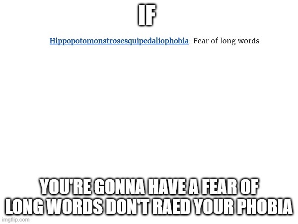 make it make sense | IF; YOU'RE GONNA HAVE A FEAR OF LONG WORDS DON'T RAED YOUR PHOBIA | image tagged in phobia | made w/ Imgflip meme maker