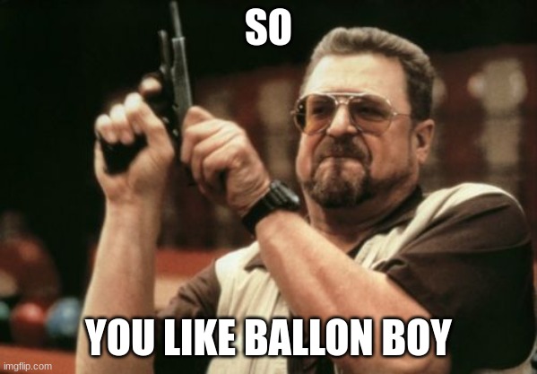 Am I The Only One Around Here Meme | SO; YOU LIKE BALLON BOY | image tagged in memes,am i the only one around here | made w/ Imgflip meme maker