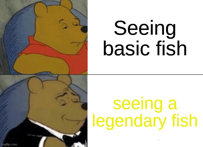 Tuxedo Winnie The Pooh | Seeing basic fish; seeing a legendary fish | image tagged in memes,tuxedo winnie the pooh | made w/ Imgflip meme maker