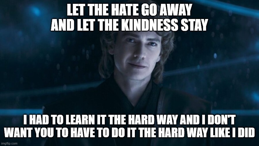 LET THE HATE GO AWAY AND LET THE KINDNESS STAY; I HAD TO LEARN IT THE HARD WAY AND I DON'T WANT YOU TO HAVE TO DO IT THE HARD WAY LIKE I DID | made w/ Imgflip meme maker