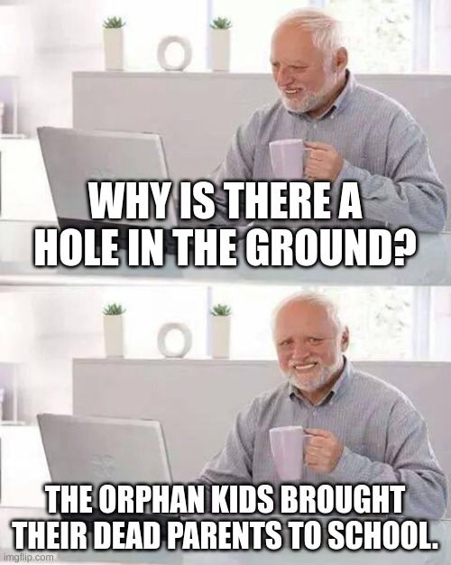 Hide the Pain Harold | WHY IS THERE A HOLE IN THE GROUND? THE ORPHAN KIDS BROUGHT THEIR DEAD PARENTS TO SCHOOL. | image tagged in memes,hide the pain harold,roast,orphan kid,6 feet below,sad but true | made w/ Imgflip meme maker