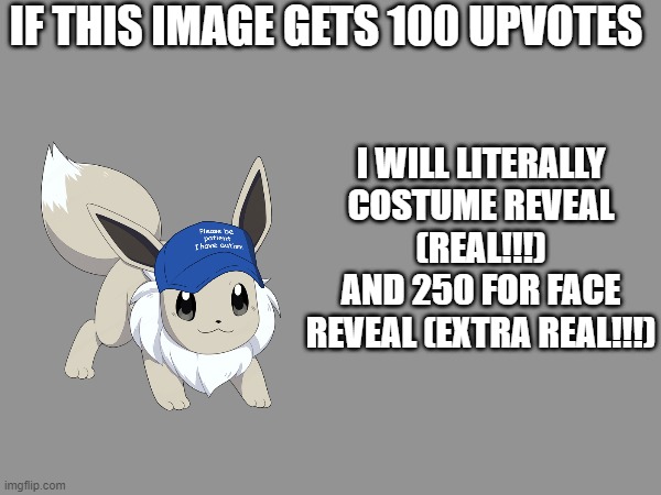 (Real) | I WILL LITERALLY COSTUME REVEAL (REAL!!!)
AND 250 FOR FACE REVEAL (EXTRA REAL!!!); IF THIS IMAGE GETS 100 UPVOTES | image tagged in real,real real,real real real,these tags go hard fr | made w/ Imgflip meme maker