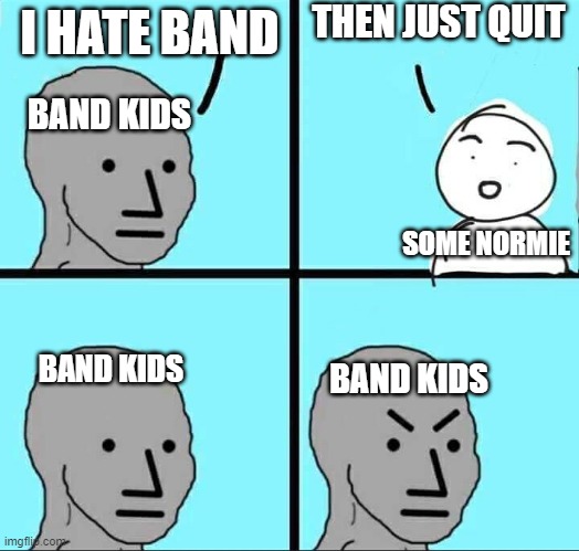 Band kids | THEN JUST QUIT; I HATE BAND; BAND KIDS; SOME NORMIE; BAND KIDS; BAND KIDS | image tagged in npc meme | made w/ Imgflip meme maker
