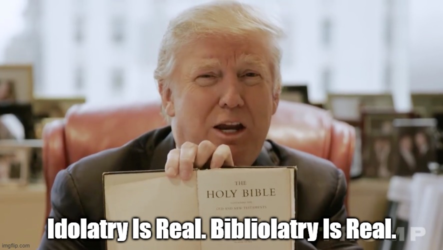 Idolatry Is Real. Bibliolatry Is Real | Idolatry Is Real. Bibliolatry Is Real. | image tagged in trump,malignant messiah,false prophet,the bible,idolatry,bibliolatry | made w/ Imgflip meme maker