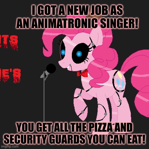 Merry nightmare night | I GOT A NEW JOB AS AN ANIMATRONIC SINGER! YOU GET ALL THE PIZZA AND SECURITY GUARDS YOU CAN EAT! | image tagged in nightmare,night,pinkie pie | made w/ Imgflip meme maker