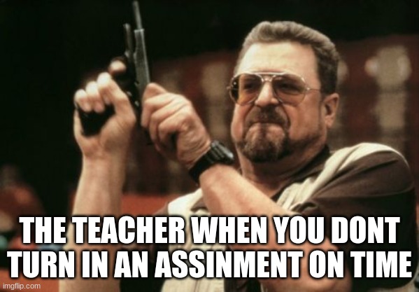 On god | THE TEACHER WHEN YOU DONT TURN IN AN ASSINMENT ON TIME | image tagged in memes,am i the only one around here | made w/ Imgflip meme maker