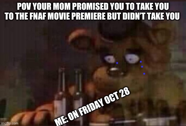 I missed the pemeire on Saturday due to my parents not giving a shit about me | POV YOUR MOM PROMISED YOU TO TAKE YOU TO THE FNAF MOVIE PREMIERE BUT DIDN’T TAKE YOU; ME: ON FRIDAY OCT 28 | image tagged in depressed freddy | made w/ Imgflip meme maker