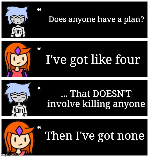 4 undertale textboxes | Does anyone have a plan? I've got like four; ... That DOESN'T involve killing anyone; Then I've got none | image tagged in 4 undertale textboxes | made w/ Imgflip meme maker