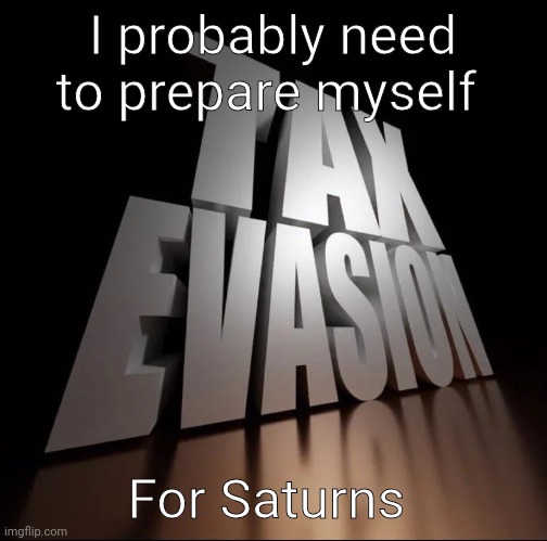TAX EVASION 3D | I probably need to prepare myself; For Saturns | image tagged in tax evasion 3d | made w/ Imgflip meme maker
