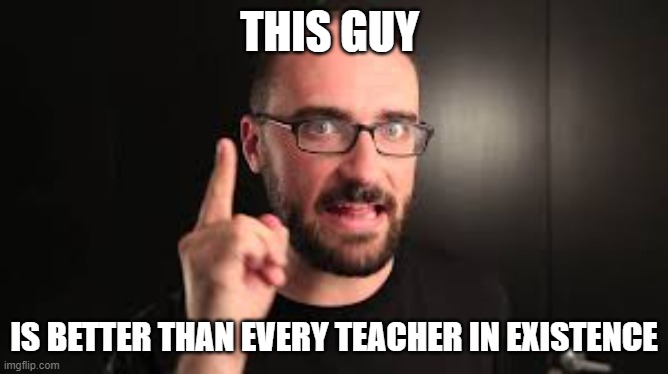 so true tho | THIS GUY; IS BETTER THAN EVERY TEACHER IN EXISTENCE | made w/ Imgflip meme maker