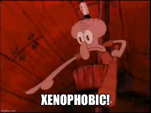 Squidward pointing | XENOPHOBIC! | image tagged in squidward pointing | made w/ Imgflip meme maker