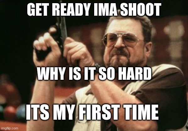 Am I The Only One Around Here | GET READY IMA SHOOT; WHY IS IT SO HARD; ITS MY FIRST TIME | image tagged in memes,am i the only one around here | made w/ Imgflip meme maker