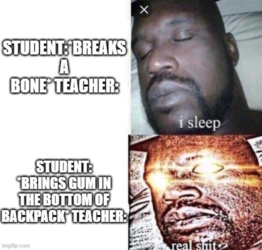 i sleep real shit | STUDENT:*BREAKS A BONE* TEACHER:; STUDENT: *BRINGS GUM IN THE BOTTOM OF BACKPACK* TEACHER: | image tagged in i sleep real shit | made w/ Imgflip meme maker