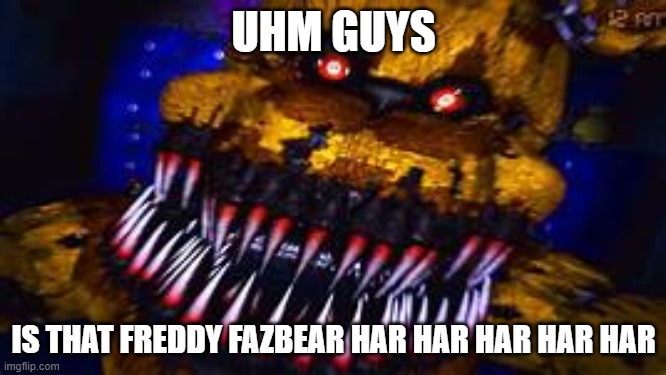 Five Nights at Freddy's Jumpscare | UHM GUYS; IS THAT FREDDY FAZBEAR HAR HAR HAR HAR HAR | image tagged in five nights at freddy's jumpscare | made w/ Imgflip meme maker