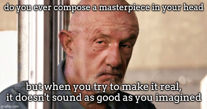 has happened to me many times and I hate it | do you ever compose a masterpiece in your head; but when you try to make it real, it doesn't sound as good as you imagined | image tagged in mike ehrmantraut | made w/ Imgflip meme maker