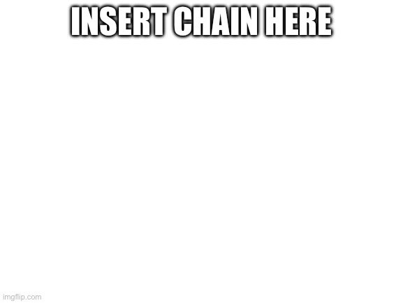 Blank White Template | INSERT CHAIN HERE | image tagged in blank white template | made w/ Imgflip meme maker