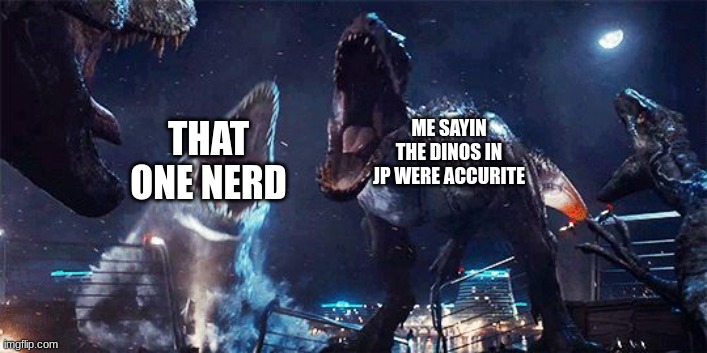 ahhh | THAT ONE NERD ME SAYIN THE DINOS IN JP WERE ACCURITE | image tagged in indominous rex | made w/ Imgflip meme maker