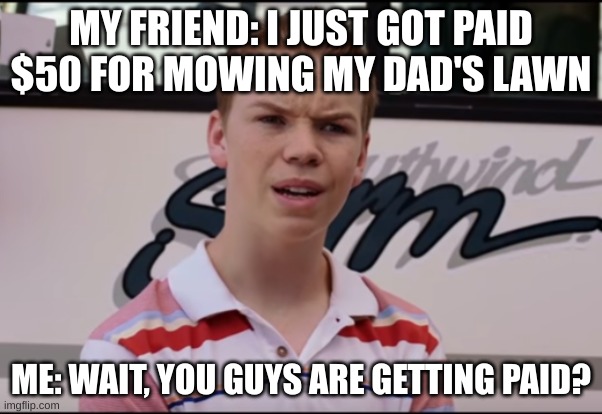 You Guys are Getting Paid | MY FRIEND: I JUST GOT PAID $50 FOR MOWING MY DAD'S LAWN; ME: WAIT, YOU GUYS ARE GETTING PAID? | image tagged in you guys are getting paid | made w/ Imgflip meme maker