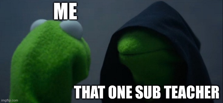 Me | ME; THAT ONE SUB TEACHER | image tagged in memes,evil kermit | made w/ Imgflip meme maker