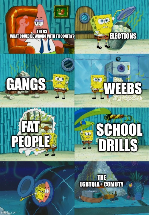 its a joke | ELECTIONS; THE US 

WHAT COULD BE WRONG WITH TH CONTRY? GANGS; WEEBS; FAT PEOPLE; SCHOOL DRILLS; THE LGBTQIA+ COMUTY | image tagged in spongebob diapers meme | made w/ Imgflip meme maker