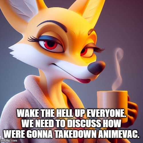 Wake the Fuck up. | WAKE THE HELL UP EVERYONE. WE NEED TO DISCUSS HOW WERE GONNA TAKEDOWN ANIMEVAC. | image tagged in plans,cartoon,mepios sucks,mepios,war | made w/ Imgflip meme maker