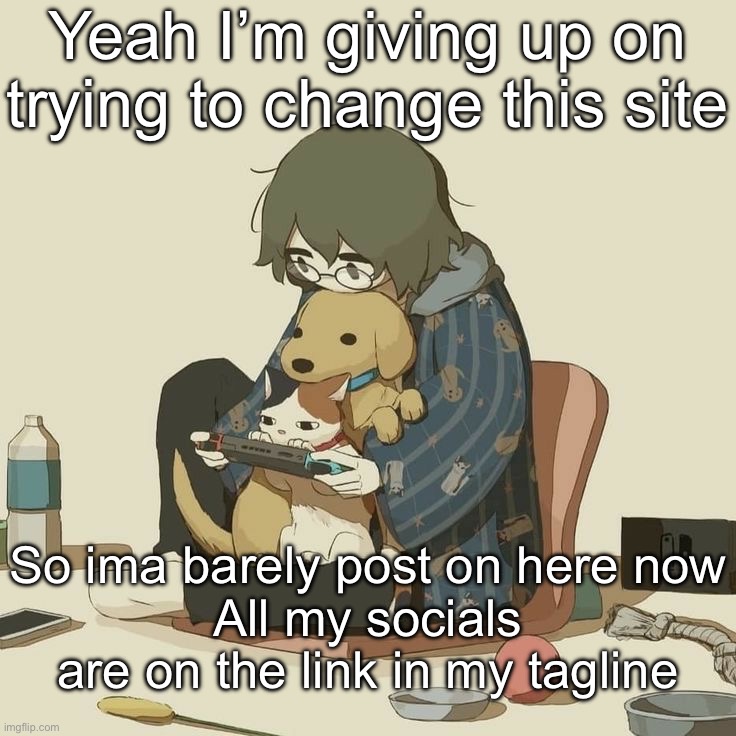 Y’all’s can tell msmg about it is you want idc | Yeah I’m giving up on trying to change this site; So ima barely post on here now
All my socials are on the link in my tagline | image tagged in avogado6 | made w/ Imgflip meme maker