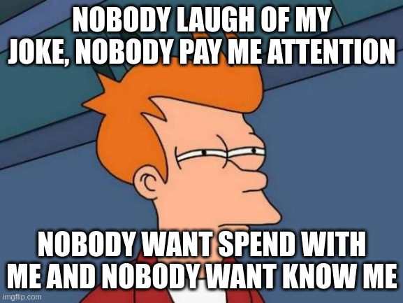know me | NOBODY LAUGH OF MY JOKE, NOBODY PAY ME ATTENTION; NOBODY WANT SPEND WITH ME AND NOBODY WANT KNOW ME | image tagged in memes,futurama fry | made w/ Imgflip meme maker