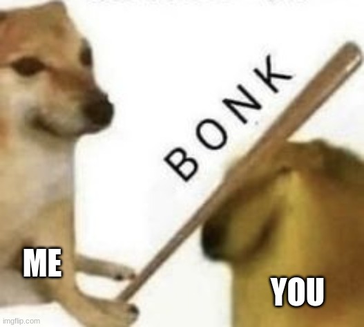 Bonk | ME YOU | image tagged in bonk | made w/ Imgflip meme maker