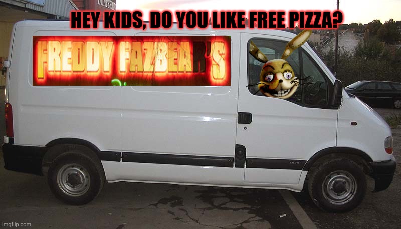 Don't fall for it. | HEY KIDS, DO YOU LIKE FREE PIZZA? | image tagged in blank white van,fnaf | made w/ Imgflip meme maker