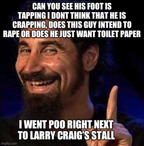 serj tankian | CAN YOU SEE HIS FOOT IS TAPPING I DONT THINK THAT HE IS CRAPPING, DOES THIS GUY INTEND TO RAPE OR DOES HE JUST WANT TOILET PAPER I WENT POO  | image tagged in serj tankian | made w/ Imgflip meme maker