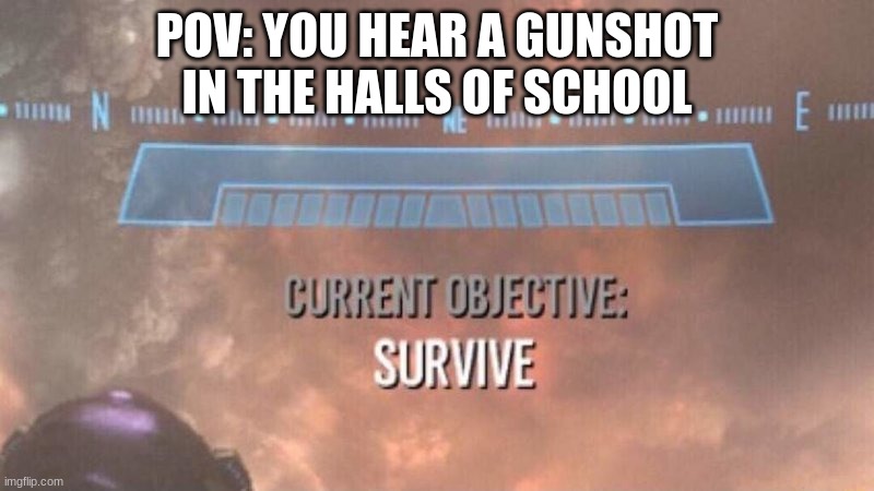 Current Objective: Survive | POV: YOU HEAR A GUNSHOT IN THE HALLS OF SCHOOL | image tagged in current objective survive,uh oh,funny,memes | made w/ Imgflip meme maker