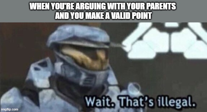 Wait that’s illegal | WHEN YOU'RE ARGUING WITH YOUR PARENTS 
AND YOU MAKE A VALID POINT | image tagged in wait that s illegal | made w/ Imgflip meme maker