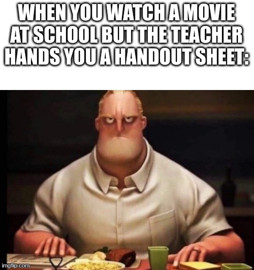 Bro I just want to watch the movie and relax | WHEN YOU WATCH A MOVIE AT SCHOOL BUT THE TEACHER HANDS YOU A HANDOUT SHEET: | image tagged in mr incredibles glare | made w/ Imgflip meme maker