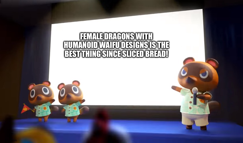 Tom nook is a huge fan of female Dragons with Humanoid waifu designs | FEMALE DRAGONS WITH HUMANOID WAIFU DESIGNS IS THE BEST THING SINCE SLICED BREAD! | image tagged in animal crossing presentation | made w/ Imgflip meme maker