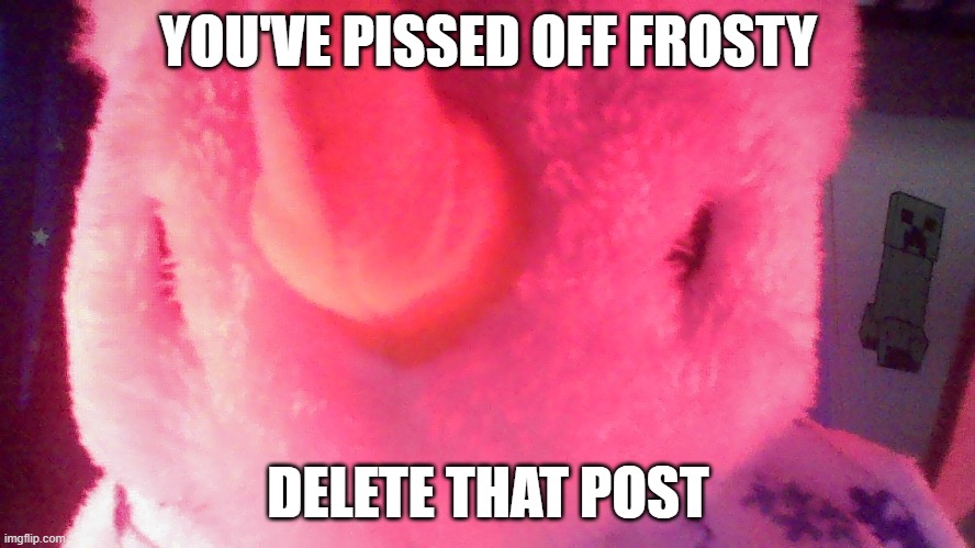 to the meme below.. | YOU'VE PISSED OFF FROSTY; DELETE THAT POST | image tagged in christmas,frosty the snowman,frosty,what can i say except delete this,delete this | made w/ Imgflip meme maker