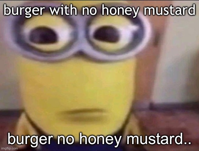 i have nothing to post | burger with no honey mustard; burger no honey mustard.. | image tagged in minion stare | made w/ Imgflip meme maker