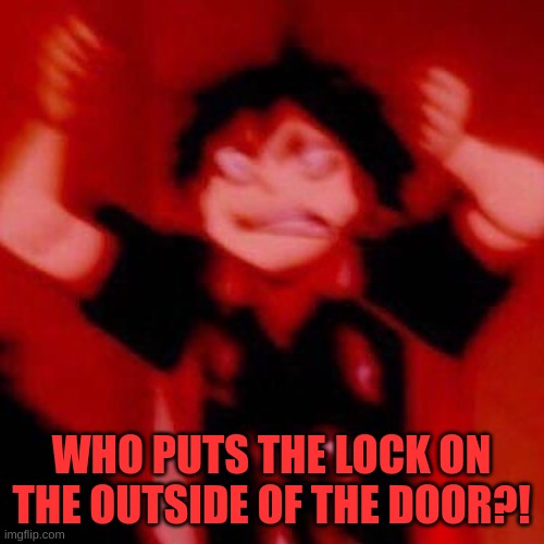 y e s | WHO PUTS THE LOCK ON THE OUTSIDE OF THE DOOR?! | image tagged in y e s | made w/ Imgflip meme maker