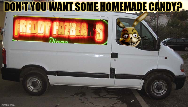 Just get in. | DON'T YOU WANT SOME HOMEMADE CANDY? | image tagged in blank white van,fnaf | made w/ Imgflip meme maker
