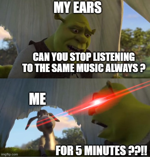 Shrek For Five Minutes | MY EARS; CAN YOU STOP LISTENING TO THE SAME MUSIC ALWAYS ? ME; FOR 5 MINUTES ??!! | image tagged in shrek for five minutes,memes,funny,funny memes | made w/ Imgflip meme maker
