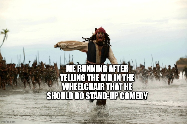 captain jack sparrow running | ME RUNNING AFTER TELLING THE KID IN THE WHEELCHAIR THAT HE SHOULD DO STAND-UP COMEDY | image tagged in captain jack sparrow running | made w/ Imgflip meme maker