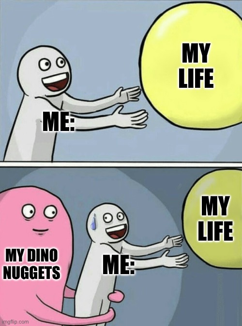 Running Away Balloon Meme | MY LIFE; ME:; MY LIFE; MY DINO NUGGETS; ME: | image tagged in memes,running away balloon | made w/ Imgflip meme maker
