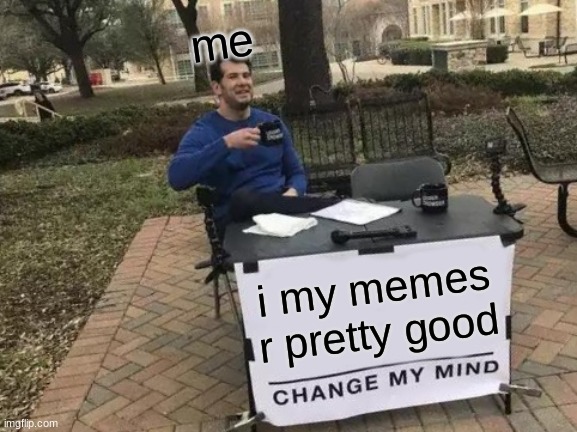 change my mind | me; i my memes r pretty good | image tagged in memes,change my mind | made w/ Imgflip meme maker