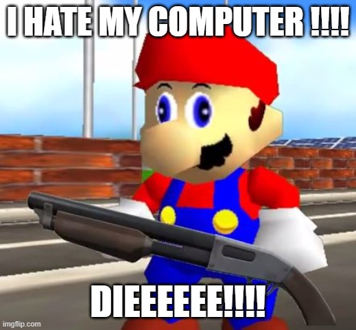 I HATE MY COMPUTER | I HATE MY COMPUTER !!!! DIEEEEEE!!!! | image tagged in smg4 shotgun mario | made w/ Imgflip meme maker