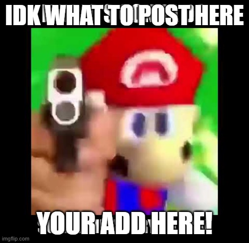 GUN | IDK WHAT TO POST HERE; YOUR ADD HERE! | image tagged in mario's gonna do something very illegal | made w/ Imgflip meme maker