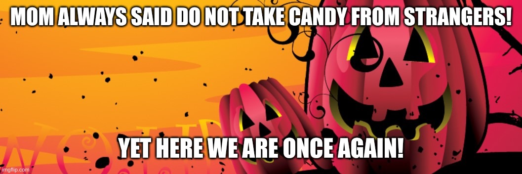 happy haloween | MOM ALWAYS SAID DO NOT TAKE CANDY FROM STRANGERS! YET HERE WE ARE ONCE AGAIN! | image tagged in happy haloween | made w/ Imgflip meme maker