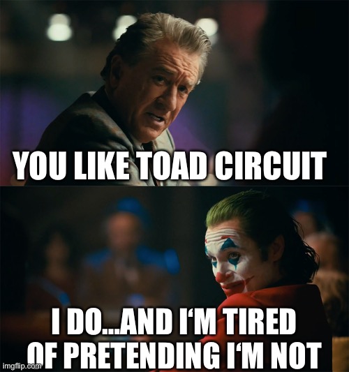 I'm tired of pretending it's not | YOU LIKE TOAD CIRCUIT; I DO…AND I‘M TIRED OF PRETENDING I‘M NOT | image tagged in i'm tired of pretending it's not | made w/ Imgflip meme maker