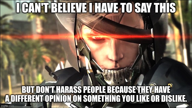 Metal Gear Raiden angry | I CAN'T BELIEVE I HAVE TO SAY THIS; BUT DON'T HARASS PEOPLE BECAUSE THEY HAVE A DIFFERENT OPINION ON SOMETHING YOU LIKE OR DISLIKE. | image tagged in metal gear raiden angry | made w/ Imgflip meme maker