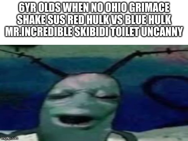real | 6YR OLDS WHEN NO OHIO GRIMACE SHAKE SUS RED HULK VS BLUE HULK MR.INCREDIBLE SKIBIDI TOILET UNCANNY | image tagged in memes,fun | made w/ Imgflip meme maker