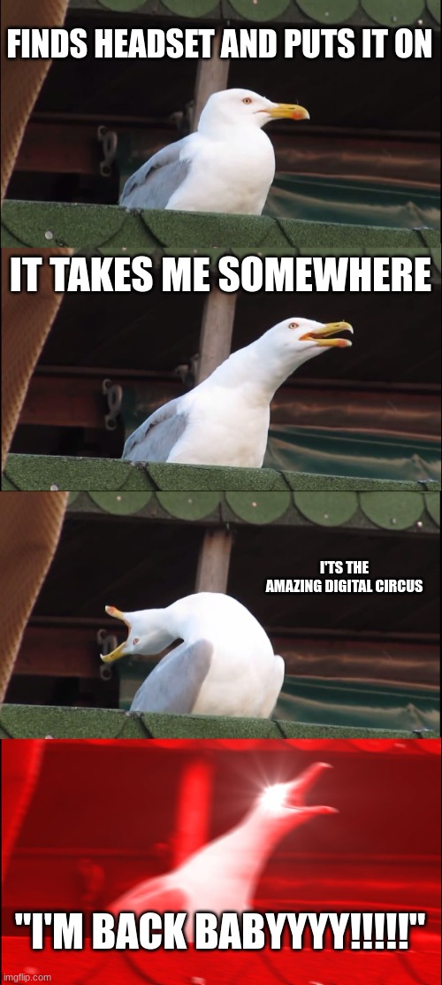 the amazing digital circus | FINDS HEADSET AND PUTS IT ON; IT TAKES ME SOMEWHERE; I'TS THE AMAZING DIGITAL CIRCUS; "I'M BACK BABYYYY!!!!!" | image tagged in memes,inhaling seagull | made w/ Imgflip meme maker